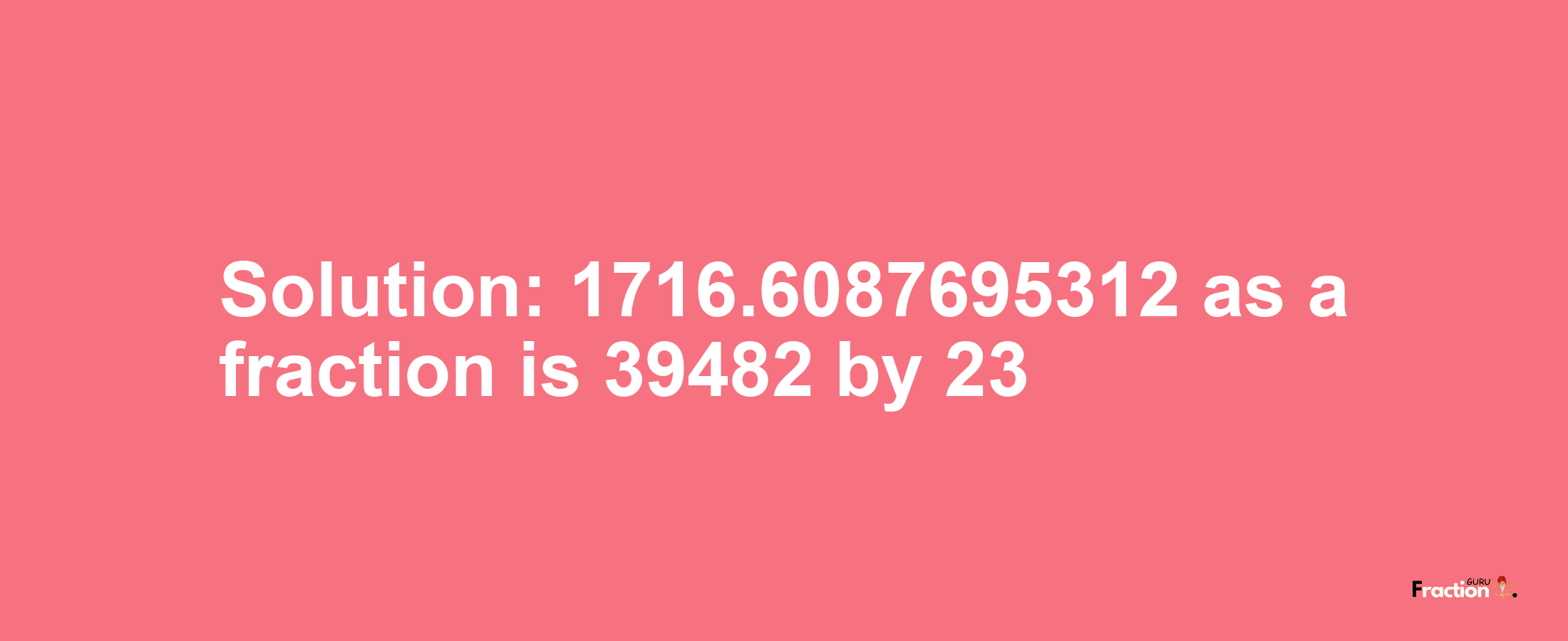 Solution:1716.6087695312 as a fraction is 39482/23